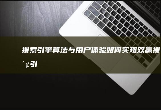 搜索引擎算法与用户体验：如何实现双赢 (搜索引擎算法有哪些)