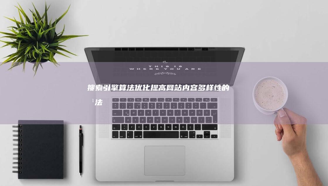 搜索引擎算法优化：提高网站内容多样性的方法 (搜索引擎算法有哪些)